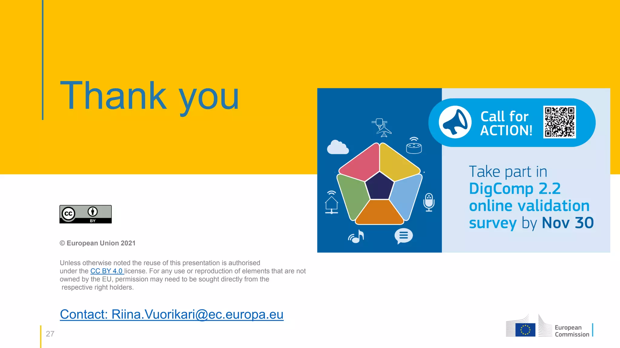 27
Thank you
© European Union 2021
Unless otherwise noted the reuse of this presentation is authorised
under the CC BY 4.0 license. For any use or reproduction of elements that are not
owned by the EU, permission may need to be sought directly from the
respective right holders.
Contact: Riina.Vuorikari@ec.europa.eu
 