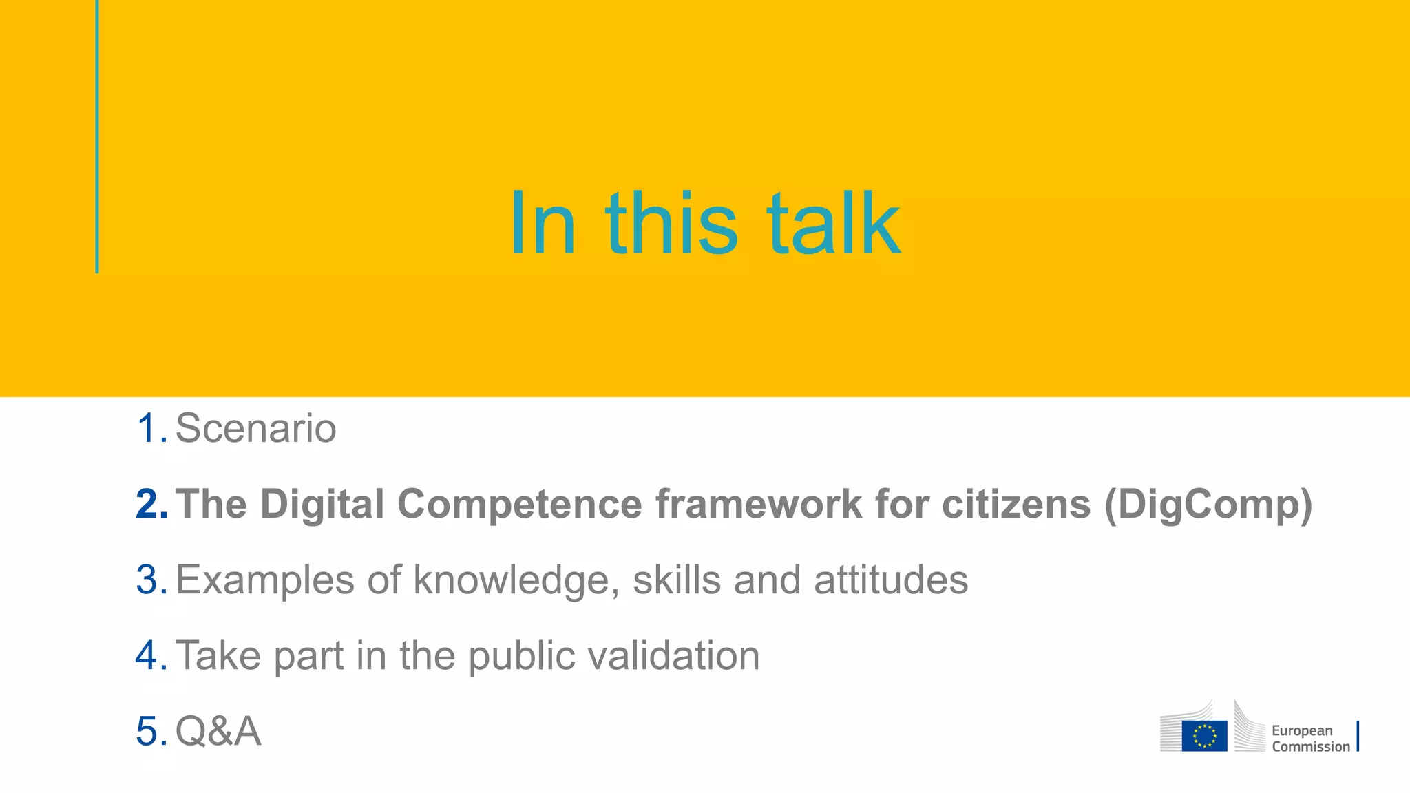 In this talk
1.Scenario
2.The Digital Competence framework for citizens (DigComp)
3.Examples of knowledge, skills and attitudes
4.Take part in the public validation
5.Q&A
 