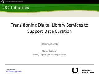 Transitioning Digital Library Services to
               Support Data Curation

                              January 27, 2013

                                Karen Estlund
                       Head, Digital Scholarship Center




Karen Estlund
kestlund@uoregon.edu
 