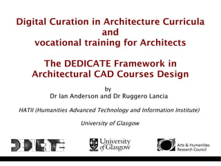Digital Curation in Architecture Curricula
and
vocational training for Architects
The DEDICATE Framework in
Architectural CAD Courses Design
by
Dr Ian Anderson and Dr Ruggero Lancia
HATII (Humanities Advanced Technology and Information Institute)
University of Glasgow
 
