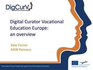 Digital Curator Vocational  Education Europe:  an overview Kate Fernie  MDR Partners This project has been funded with support from the European Commission' 