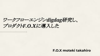 ワークフローエンジンdigdag研究し、
プロダクトF.O.Xに導入した
F.O.X moteki takahiro
 