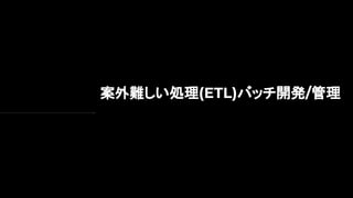 案外難しい処理(ETL)バッチ開発/管理
 