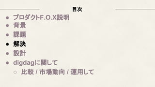 目次
● プロダクトF.O.X説明
● 背景
● 課題
● 解決
● 設計
● digdagに関して
○ 比較 / 市場動向 / 運用して
 
