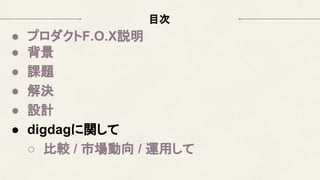 目次
● プロダクトF.O.X説明
● 背景
● 課題
● 解決
● 設計
● digdagに関して
○ 比較 / 市場動向 / 運用して
 