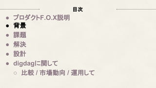 目次
● プロダクトF.O.X説明
● 背景
● 課題
● 解決
● 設計
● digdagに関して
○ 比較 / 市場動向 / 運用して
 