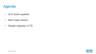 © 2019 Arm Limited
Agenda
• v0.9 recent updates
• Next major version
• Graaljs migration in TD
 