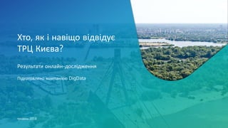Хто, як і навіщо відвідує
ТРЦ Києва?
Результати онлайн-дослідження
Підготовлено компанією DigData
травень 2018
 