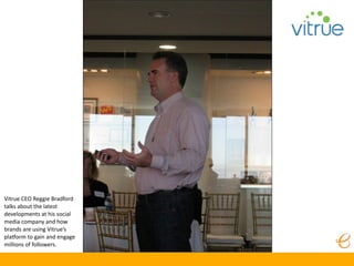 Vitrue CEO Reggie Bradford 
talks about the latest 
developments at his social 
media company and how 
brands are using Vitrue’s 
plaKorm to gain and engage 
millions of followers.
 