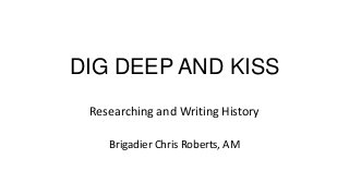 DIG DEEP AND KISS
Researching and Writing History
Brigadier Chris Roberts, AM

 