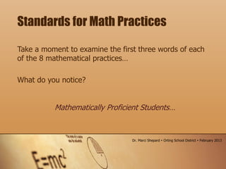 Take a moment to examine the first three words of each
of the 8 mathematical practices…
What do you notice?
Standards for Math Practices
Mathematically Proficient Students…
Dr. Marci Shepard  Orting School District  February 2013
 
