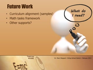 • Curriculum alignment (samples)
• Math tasks framework
• Other supports?
Future Work
What do
I need?
Dr. Marci Shepard  Orting School District  February 2013
 