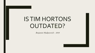 ISTIM HORTONS
OUTDATED?
Benjamin Madjanovich ~ 2019
 