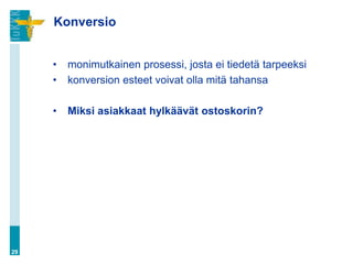 Konversio


     •   monimutkainen prosessi, josta ei tiedetä tarpeeksi
     •   konversion esteet voivat olla mitä tahansa

     •   Miksi asiakkaat hylkäävät ostoskorin?




29
 