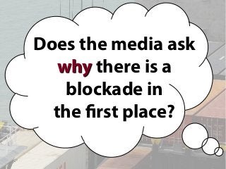 Does the media ask
why there is a
blockade in
the first place?
 
