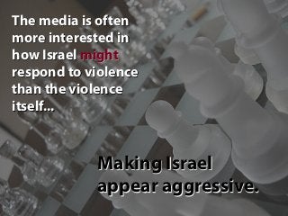Making Israel
appear aggressive.
The media is often
more interested in
how Israel might
respond to violence
than the viole...