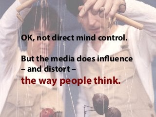 OK, not direct mind control.
But the media does influence
– and distort –
the way people think.
 