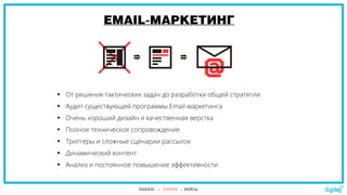 EMAIL-МАРКЕТИНГ
 От решения тактических задач до разработки общей стратегии
 Аудит существующей программы Email-маркетинга
 Очень хороший дизайн и качественная верстка
 Полное техническое сопровождение
 Триггеры и сложные сценарии рассылок
 Динамический контент
 Анализ и постоянное повышение эффективности
DIGDOG → УСЛУГИ → КЕЙСЫ
 