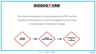 DIGDOG CRM♥
Мы специализируемся на коммуникационном CRM, анализе
потребительских данных, стратегиях удержания клиентов и
стимулировании повторных продаж.
АНАЛИЗ
ДАННЫХ
DIRECT
КОММУНИКАЦИЯ
ЛОЯЛЬНОСТЬ
&
ПРОДАЖИ
DIGDOG → УСЛУГИ → КЕЙСЫ
 