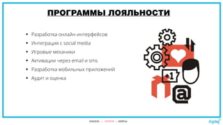 ПРОГРАММЫ ЛОЯЛЬНОСТИ
 Разработка онлайн-интерфейсов
 Интеграция с social media
 Игровые механики
 Активации через email и sms
 Разработка мобильных приложений
 Аудит и оценка
DIGDOG → УСЛУГИ → КЕЙСЫ
 