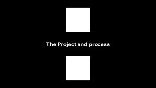 The Project and process
 