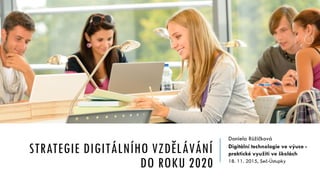 STRATEGIE DIGITÁLNÍHO VZDĚLÁVÁNÍ
DO ROKU 2020
Daniela Růžičková
Digitální technologie ve výuce -
praktické využití ve školách
18. 11. 2015, Seč-Ústupky
 