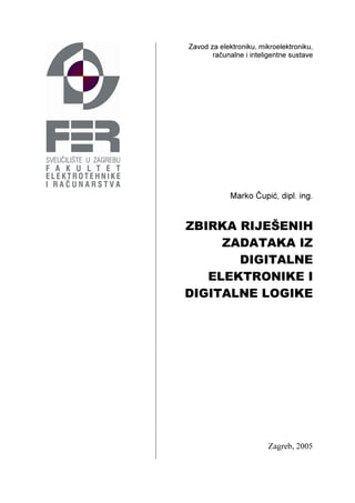 Zavod za elektroniku, mikroelektroniku,
računalne i inteligentne sustave
Marko Čupić, dipl. ing.
ZBIRKA RIJEŠENIH
ZADATAKA IZ
DIGITALNE
ELEKTRONIKE I
DIGITALNE LOGIKE
Zagreb, 2005
 