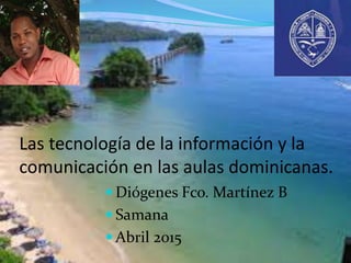Las tecnología de la información y la
comunicación en las aulas dominicanas.
 Diógenes Fco. Martínez B
 Samana
 Abril 2015
 