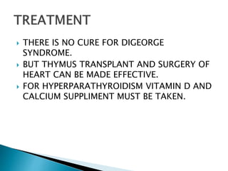  THERE IS NO CURE FOR DIGEORGE
SYNDROME.
 BUT THYMUS TRANSPLANT AND SURGERY OF
HEART CAN BE MADE EFFECTIVE.
 FOR HYPERPARATHYROIDISM VITAMIN D AND
CALCIUM SUPPLIMENT MUST BE TAKEN.
 