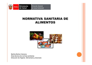 NORMATIVA SANITARIA DE
ALIMENTOS

Bertha Muñoz Veneros
Área técnica de normas sanitarias
Dirección de Higiene Alimentaria y Zoonosis

 