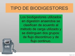 TIPO DE BIODIGESTORES
Los biodigestores utilizados
en digestión anaerobia se
clasifican de acuerdo al
método de carga utilizado y
se distinguen dos grupos:
de flujo discontinuo y de
flujo continuo.
 