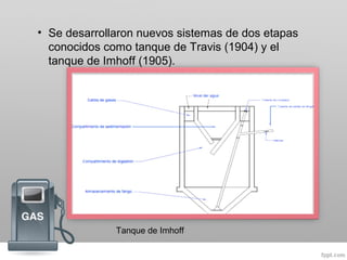 • Se desarrollaron nuevos sistemas de dos etapas
conocidos como tanque de Travis (1904) y el
tanque de Imhoff (1905).
Tanque de Imhoff
 