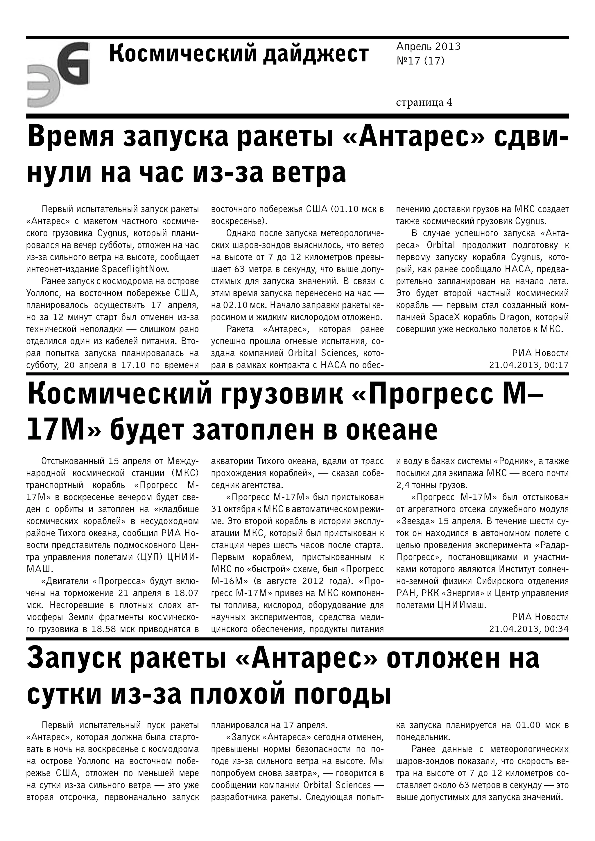 Апрель 2013
№17 (17)
страница 4
Космический дайджест
Время запуска ракеты «Антарес» сдви-
нули на час из-за ветра
Космический грузовик «Прогресс М–
17М» будет затоплен в океане
Запуск ракеты «Антарес» отложен на
сутки из-за плохой погоды
Первый испытательный запуск ракеты
«Антарес» с макетом частного космиче-
ского грузовика Cygnus, который плани-
ровался на вечер субботы, отложен на час
из-за сильного ветра на высоте, сообщает
интернет-издание SpaceflightNow.
Ранее запуск с космодрома на острове
Уоллопс, на восточном побережье США,
планировалось осуществить 17 апреля,
но за 12 минут старт был отменен из-за
технической неполадки — слишком рано
отделился один из кабелей питания. Вто-
рая попытка запуска планировалась на
субботу, 20 апреля в 17.10 по времени
восточного побережья США (01.10 мск в
воскресенье).
Однако после запуска метеорологиче-
ских шаров-зондов выяснилось, что ветер
на высоте от 7 до 12 километров превы-
шает 63 метра в секунду, что выше допу-
стимых для запуска значений. В связи с
этим время запуска перенесено на час —
на 02.10 мск. Начало заправки ракеты ке-
росином и жидким кислородом отложено.
Ракета «Антарес», которая ранее
успешно прошла огневые испытания, со-
здана компанией Orbital Sciences, кото-
рая в рамках контракта с НАСА по обес-
печению доставки грузов на МКС создает
также космический грузовик Cygnus.
В случае успешного запуска «Анта-
реса» Orbital продолжит подготовку к
первому запуску корабля Cygnus, кото-
рый, как ранее сообщало НАСА, предва-
рительно запланирован на начало лета.
Это будет второй частный космический
корабль — первым стал созданный ком-
панией SpaceX корабль Dragon, который
совершил уже несколько полетов к МКС.
РИА Новости
21.04.2013, 00:17
Отстыкованный 15 апреля от Между-
народной космической станции (МКС)
транспортный корабль «Прогресс М-
17М» в воскресенье вечером будет све-
ден с орбиты и затоплен на «кладбище
космических кораблей» в несудоходном
районе Тихого океана, сообщил РИА Но-
вости представитель подмосковного Цен-
тра управления полетами (ЦУП) ЦНИИ-
МАШ.
«Двигатели «Прогресса» будут вклю-
чены на торможение 21 апреля в 18.07
мск. Несгоревшие в плотных слоях ат-
мосферы Земли фрагменты космическо-
го грузовика в 18.58 мск приводнятся в
акватории Тихого океана, вдали от трасс
прохождения кораблей», — сказал собе-
седник агентства.
«Прогресс М-17М» был пристыкован
31 октября к МКС в автоматическом режи-
ме. Это второй корабль в истории эксплу-
атации МКС, который был пристыкован к
станции через шесть часов после старта.
Первым кораблем, пристыкованным к
МКС по «быстрой» схеме, был «Прогресс
М-16М» (в августе 2012 года). «Про-
гресс М-17М» привез на МКС компонен-
ты топлива, кислород, оборудование для
научных экспериментов, средства меди-
цинского обеспечения, продукты питания
и воду в баках системы «Родник», а также
посылки для экипажа МКС — всего почти
2,4 тонны грузов.
«Прогресс М-17М» был отстыкован
от агрегатного отсека служебного модуля
«Звезда» 15 апреля. В течение шести су-
ток он находился в автономном полете с
целью проведения эксперимента «Радар-
Прогресс», постановщиками и участни-
ками которого являются Институт солнеч-
но-земной физики Сибирского отделения
РАН, РКК «Энергия» и Центр управления
полетами ЦНИИмаш.
РИА Новости
21.04.2013, 00:34
Первый испытательный пуск ракеты
«Антарес», которая должна была старто-
вать в ночь на воскресенье с космодрома
на острове Уоллопс на восточном побе-
режье США, отложен по меньшей мере
на сутки из-за сильного ветра — это уже
вторая отсрочка, первоначально запуск
планировался на 17 апреля.
«Запуск «Антареса» сегодня отменен,
превышены нормы безопасности по по-
годе из-за сильного ветра на высоте. Мы
попробуем снова завтра», — говорится в
сообщении компании Orbital Sciences —
разработчика ракеты. Следующая попыт-
ка запуска планируется на 01.00 мск в
понедельник.
Ранее данные с метеорологических
шаров-зондов показали, что скорость ве-
тра на высоте от 7 до 12 километров со-
ставляет около 63 метров в секунду — это
выше допустимых для запуска значений.
 