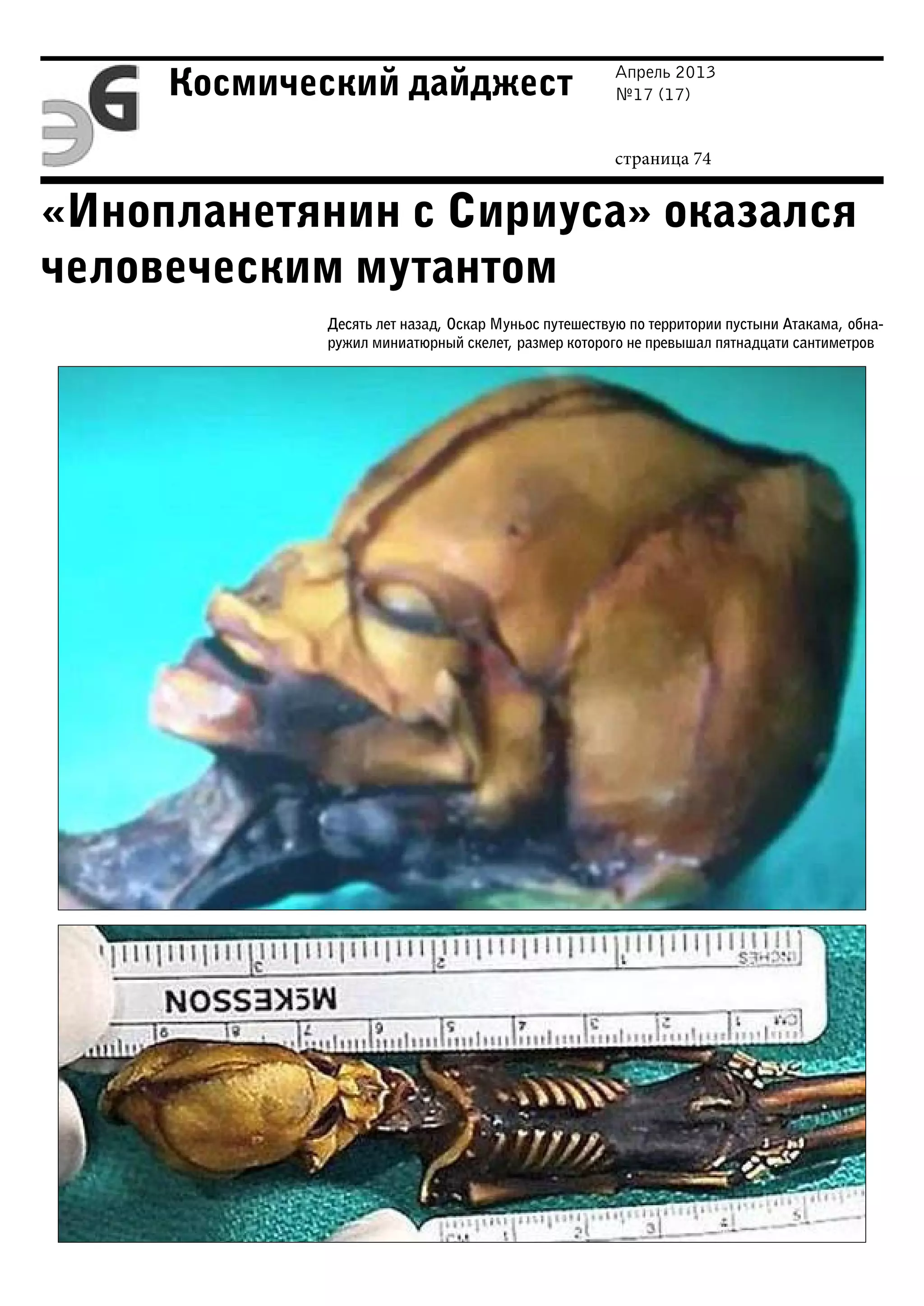 Апрель 2013
№17 (17)
страница 74
Космический дайджест
«Инопланетянин с Сириуса» оказался
человеческим мутантом
Десять лет назад, Оскар Муньос путешествую по территории пустыни Атакама, обна-
ружил миниатюрный скелет, размер которого не превышал пятнадцати сантиметров
 