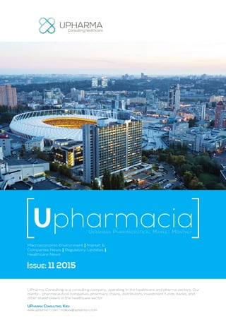 Ukrainian Pharmaceutical Market Monthly
Upharmacia
Macroeconomic Environment | Market &
Companies News | Regulatory Updates |
Healthcare News
Issue: 11 2015
UPharma Consulting is a consulting company, operating in the healthcare and pharma sectors. Our
clients - pharmaceutical companies, pharmacy chains, distributors, investment funds, banks, and
other stakeholders in the healthcare sector.
UPharma Consulting, Kiev
www.upharma-c.com / mailbox@upharma-c.com
 