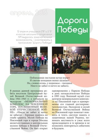 133
В рамках данной программы ре-
бята посетили Центральный му-
зей Великой Отечественной во-
йны 1941-1945 гг. и побывали на
экскурсии «МЕМОРИАЛЬНЫЙ
КОМПЛЕКС НА ПОКЛОННОЙ
ГОРЕ, ПОСВЯЩЕННЫЙ ВЕЛИ-
КОЙ ОТЕЧЕСТВЕННОЙ ВОЙ-
НЕ». «Никто не забыт и ничто
не забыто» - Горящая надпись на
глыбе гранита. Музей Победы на
Поклонной горе в городе Москва
является главным и центральным
музеем победы в Великой Отече-
ственной Войне. Он был открыт
Дороги
Победы12 апреля учащимся 2"В" и 2 "Б"
классов школьного отделения
№1 выдалась замечательная
возможность - участвовать в
программе "Дороги Победы!"
Поблекшими листьями ветер играет
И снегом холодным венки засыпает.
Но, словно огонь, у подножья – гвоздика.
Никто не забыт и ничто не забыто.
одновременно с Парком Победы
в день пятидесятилетия Победы
в 1995 году. Военный музей стал
центром мемориального комплек-
са на Поклонной горе и одновре-
менно его главной достоприме-
чательностью. Экскурсия в музей
Великой Отечественной Войны
на Поклонной горе помогает пом-
нить и чтить светлую память о
защитниках нашей Родины, по-
нимать жестокость и ужас всего
происходящего в те времена и не
позволить повториться событиям
в будущем.
апрель, 202016апрель, 1л 622прель, 6апрель 6е 6а 0рель, 1622апрель, 200апрельь 6апр 0 6апрельапрель 2
 