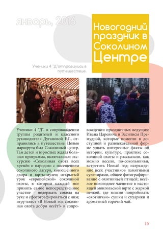 15
Ученики 4 "Д", в сопровождении
группы родителей и классного
руководителя Дугановой Е.Г., от-
правились в путешествие. Целью
маршрута был Соколиный центр.
Там детей и взрослых ждала боль-
шая программа, включавшая: экс-
курсию «Соколиная охота всех
времён и народов» с посещением
соколиного лагеря, конюшенного
двора и юрты-музея; открытый
урок «европейской» соколиной
охоты, в котором каждый мог
принять самое непосредственное
участие - подержать сокола на
руке и сфотографироваться с ним;
игру-квест «В Новый год соколи-
ная охота добро несёт!» в сопро-
Новогодний
праздник в
Соколином
ЦентреУченики 4 "Д"отправились в
путешествие.
вождении праздничных ведущих:
Ивана Царевича и Василисы Пре-
мудрой, которые помогли в до-
ступной и развлекательной фор-
ме узнать интересные факты об
истории, культуре, практике со-
колиной охоты и рассказали, как
можно весело, по-сокольничьи,
встретить Новый год; награжде-
ние всех участников памятными
сувенирами, общее фотографиро-
вание с охотничьей птицей; весё-
лое новогоднее чаепитие в насто-
ящей монгольской юрте с жаркой
печкой, где можно попробовать
«охотничьи» сушки и сухарики и
ароматный горячий чай.
январь, 202016арь, 1622нварь, 6варь 6вар 6январь, 1622арь, 200январьянварь, 2варь 6арь, 200016варьянварьянварварь 2
 