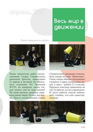 163
Показ творческих работ воспи-
танников студии Сценического
движения Зрители, пришедшие
21 апреля в актовый зал Школь-
ного отделения №2 Гимназии
№1797, не поверили своим гла-
зам: может, они не туда попали?
На сцене рычали, мяукали, завы-
вали дикие звери. Но нет, все вер-
но. Просто воспитанники студии
Весь мир в
движении
апрель, 202016рель, 1апрел 622прель 6апрель 6ре 6рель, 1622апрель, 200ьрпрель 6апр 016апрелье
Показ творческих работ.
Сценического движения показы-
вали этюды на тему "Животные".
Такие этюды обычно показывают
студенты 1 курса театральных ву-
зов, а здесь - ребята 2-3 классов.
Передать пластику животного не
так-то просто, но все справились.
И пусть работы совсем неболь-
шие, главное, что они самостоя-
тельные.
 