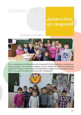 165
Вот и закончился учебный год для малышей! Отдохнувшими, повзрослев-
шими, придут они осенью в первые классы Гимназии. Пожелаем ребятам
хорошего отдыха, позитивного настроения и доброго пути в новую жизнь.
Пусть по дороге в школу всегда светит солнышко!
Дошколята,
до свидания!
До встречи 1 сентября!
апрель, 202016рель, 1апрел 622прель 6апрель 6е 6апрельрель, 1622апрель, 200ьрапрель 6апр 0016апререль 2
 