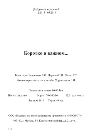 210
Дайджест новостей
12.2015 - 05.2016
Коротко о важном...
Редакторы: Евдокимов Е.О., Ларичев П.Н., Лаппо Л.Т.
Компьютерная верстка и дизайн: Хоружевская Е.И.
Подписано в печать 06.06.16 г.
Печать офсетная Формат 70х100/16 13,1 усл. печ. л.
Заказ № 1611 Тираж 40 экз.
ООО «Издательско-полиграфическое предприятие «ИНСОФТ»»
107140, г. Москва, 3-й Красносельский пер., д. 21, стр. 1
 