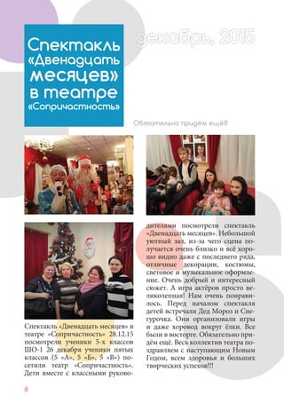 8
Спектакль «Двенадцать месяцев» в
театре «Сопричастность» 28.12.15
посмотрели ученики 5-х классов
ШО-1 26 декабря ученики пятых
классов (5 «А», 5 «Б», 5 «В») по-
сетили театр «Сопричастность».
Дети вместе с классными руково-
Спектакль
«Двенадцать
месяцев»
в театре
«Сопричастность»
Обязательно придём ещё!!!
дителями посмотрели спектакль
«Двенадцать месяцев». Небольшой
уютный зал, из-за чего сцена по-
лучается очень близко и всё хоро-
шо видно даже с последнего ряда,
отличные декорации, костюмы,
световое и музыкальное оформле-
ние. Очень добрый и интересный
сюжет. А игра актёров просто ве-
ликолепная! Нам очень понрави-
лось. Перед началом спектакля
детей встречали Дед Мороз и Сне-
гурочка. Они организовали игры
и даже хоровод вокруг ёлки. Все
были в восторге. Обязательно при-
дём ещё. Весь коллектив театра по-
здравляем с наступающим Новым
Годом, всем здоровья и больших
творческих успехов!!!
декабрь, 2015ддекабрд рд абрь, 201декабрь, 2015декабрь 2015д абрьдекабрддекабрь, 2015декабрь, 2015екабрь, 2015рабрь 201
 