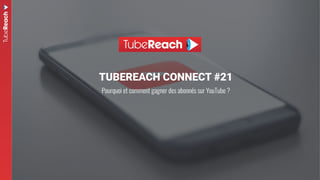TUBEREACH CONNECT #21
Pourquoi et comment gagner des abonnés sur YouTube ?
 
