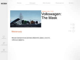 Motorola Volkswagen Motor Accident Planestupid.com McVitie’s 
Маски-шоу 
Весьма самокритичная реклама кабриолета. Даже у них есть 
побочные эффекты. 
5 
1 
1:02 
Volkswagen: 
The Mask 
 