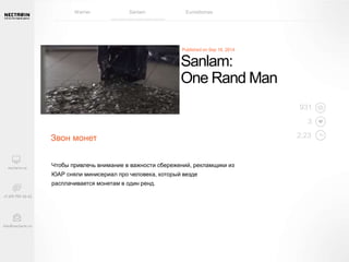 Sanlam: 
One Rand Man 
Звон монет 
Чтобы привлечь внимание в важности сбережений, рекламщики из 
ЮАР сняли минисериал про человека, который везде 
расплачивается монетам в один ренд. 
931 
3 
2:23 
Warner Sanlam Euroidiomas 
 