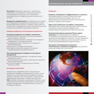 ИНФОРМАЦИОННЫЕ СИСТЕМЫ ПРЕДПРИЯТИЯ




Испытания. Проводятся совместно с заказчиком и             Результат
охватывают как тестирование отдельных функций и
интегрированных процессов, так и показателей               Решение, оптимальное по эффективности и стоимости.




                                                                                                                        | Дайджест решений и сервисов R-Style 2011
производительности инфраструктурных компонентов            Интеграция решений, лучших в своем классе, дает
системы.                                                   серьезный экономический эффект, при том, что
                                                           функциональные показатели компонент таких решений
Внедрение и развертывание. Последовательный перевод        являются, априори, выше средних.
всех подразделений предприятия/организации на новые
автоматизированные процессы: перевод осуществляется в      Одна точка ("одно окно") по работе с заказчиком.
соответствии с утвержденным планом, при активном участии   Взаимодействие с одним представителем нашей компании
опытных пользователей и руководства компании.              значительно снижает нагрузку неэффективных
                                                           коммуникаций на управленческий персонал заказчика.
Команда внедрения и используемые методологии
                                                           Комплексный подход к решению бизнес задачи
В команду внедрения, как правило, включаются:              заказчика. При проектировании и внедрении
G Опытные бизнес-аналитики, в том числе прошедшие          интегрированной информационной системы предприятия
  школы западных компаний                                  заказчика рассматриваются в комплексе : бизнес-требования,
G Бизнес-партнеры компании, имеющие опыт внедрения         функциональные требования, располагаемые ИТ-ресурсы,
  специфичных и отраслевых решений                         оптимальное финансирование и другие вопросы.
G Сертифицированные специалисты по продуктам и




                                                                                                                        9
  решениям вендоров                                        Аутсорсинг интегрированного решения -
G Консультанты по продуктам вендоров                       ответственность за результат внедрения. Наши решения
G Возглавляют проектную команду, как правило,              мы всегда готовы взять на аутсорсинг.
  сертифицированный менеджер проекта

При проектировании и внедрении используются
методологии:
G В части управления проектами - методологии Project
  Management Institute
G В части внедрения технических и программных решений -
  методологии вендоров
G В части интеграции - концепция Service-Oriented
  Architecture (SOA)

Интеграция на базе SOA

Независимость внедряемых бизнес-приложений от
аппаратной платформы и операционной системы, за счет
специальных служб (сервисов) настраиваемых единым
образом, позволяет легко интегрировать и адаптировать
существующие приложения с новыми компонентами.
SOA позволяет настраивать изменяющуюся "бизнес-логику"
и архитектуру ИТ-решений посредством множества ролей,
методов и артефактов, оптимизируя бизнес-процессы и
интеграцию сервисов.
 