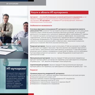 ИТ-АУТСОРСИНГ




                                                                           Усл и в области ИТ-а тсорсин а
| Дайджест решений и сервисов R-Style 2011




                                                                           Аутсорсинг — это способ оптимизации основной деятельности предприятия за счет
                                                                           передачи непрофильных функций внешним специализированным компаниям
                                                                           (аутсорсерам). ИТ-аутсорсинг — это передача ИТ-аутсорсеру функций, связанных с
                                                                           информационными технологиями.

                                                                           Особенности и возможности

                                                                           Ключевым фактором использования ИТ-аутсорсинга на предприятиях является
                                                                           уменьшение ТСО. Снижение ТСО при модели аутсорсинга происходит за счет уменьшения
                                                                           косвенных затрат и более высокой утилизации персонала аутсорсера, так как масштаб
                                                                           деятельности поставщика услуг значительно превышает работы, выполняемые ИТ-отделом.
                                                                           Это позволяет выстроить эксплуатационные процессы эффективней, чем внутреннему
                                                                           подразделению. Наличие группы специалистов в предметной области и прямые контакты с
                                                                           поставщиками оборудования и ПО позволяют решить задачу или инцидент любой
                                                                           сложности. Контроль выполнения работ и обратная связь с заказчиком по результату
                                                                           деятельности позволяет обеспечить высокое качество услуг.
14




                                                                           Ресурсный аутсорсинг. Заказчик может использовать R-Style как компанию по подбору
                                                                           ИТ-персонала (аутстаффинг персонала). При этом заказчик сам управляет персоналом и,
                                                                           соответственно, самостоятельно несет ответственность за результат. R-Style обеспечивает
                                                                           ресурсами нужного уровня и своевременно осуществляет их замену, если это необходимо.
                                                                           Еще одна форма ресурсного аутсорсинга – аренда оборудования на долгосрочной и
                                                                           краткосрочной основе.

                                                                           Функциональный аутсорсинг. Заказчик передает R-Style выполнение определенных
                                                                           функций. Критерии работы аутсорсера или параметры услуги фиксируются в соглашении
                                                                           об уровне услуг – SLA. Заказчик контролирует только результаты.

                                                                           Стратегический аутсорсинг. Заказчик передает R-Style выполнение всех функций.
                                                                           Критерии работы или параметры услуг фиксируются в соглашении об уровне услуг – SLA.
                                             ИТ-а тсорсин                  Результат
                                             Компания R-Style предлагает   Основные результаты внедрения ИТ-аутсорсинга:
                                             весь спектр услуг в области   G Снижение затрат на ИТ, решение проблемы непропорционально растущих расходов
                                             ИТ-аутсорсинга. Переход на    G Повышение прозрачности затрат на ИТ
                                             аутсорсинговую схему дает     G Решение проблемы нехватки квалифицированных ИТ-специалистов
                                             возможность сократить         G Значительное повышение качества ИТ-услуг
                                             издержки, повысить            G Избавление от простоя бизнес-процессов по причине сбоя ИТ
                                             качество ИТ-сервисов,         G Избавление от непрофильного направления
                                             повысить надежность ИТ-
                                             систем предприятия.
 