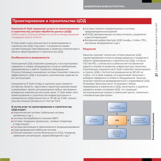 ИНЖЕНЕРНАЯ ИНФРАСТРУКТУРА




Прое тирование и строительство ЦОД




                                                                                                                                             | Дайджест решений и сервисов R-Style 2011
Компания R-Style предлагает услуги по проектированию        G Системы газового пожаротушения и системы
и строительству центров обработки данных (ЦОД)                предупреждения возгорания
любого класса отказоустойчивости согласно международным     G АСКУД (автоматическая система контроля, управления
стандартам Uptime Institute.                                  и диспетчеризации)
                                                            G Внутренняя инфраструктура ЦОД (шкафы, стойки, PDU,
R-Style имеет колоссальный опыт в проектировании и            пассивное оборудование и др.)
строительстве ЦОД «под ключ». Специалисты имеют
соответствующую серитификацию и развитую компетенцию в      Результат
области проектирования и строительства ЦОД.
                                                            Заказчик получает полностью готовое решение ЦОД,
Особенности и возможности                                   спроектированное согласно международным стандартам в
                                                            области проектирования и строительства ЦОД, согласно
Полноценный ЦОД позволяет размещать и эксплуатировать       ГОСТам РФ, с учетом всех особенностей поставленной
серверное и сетевое оборудование согласно требованиям,      задачи и планов по развитию инфраструктуры Заказчика.
предъявляемым к работе подобного оборудования.              Компетенции специалистов R-Style позволяют проектировать
Отказоустойчивые инженерные системы позволяют повысить      и строить ЦОД с плотностью размещения до 80 кВт на




                                                                                                                                             27
эффективность ЦОД и экономить значительные средства на      стойку, что в свою очередь не ограничивает Заказчика с
его эксплуатации.                                           выбором серверного и сетевого оборудования. Заказчик
                                                            получает полностью резервированный и управляемый ЦОД.
Специалисты R-Style готовы в короткие сроки провести        Инженеры Заказчика могут отслеживать любые
экспертизу объекта, подготовить проектную документацию      перемещения и изменения в ЦОД, мониторить и удаленно
и реализовать проект для размещения любых программно-       управлять всеми системами ЦОД, что сокращает
аппаратных комплексов или узлов связи. R-Style имеет опыт   эксплуатационные затраты и уменьшает риски, связанные с
проектирования и строительства инфраструктурных и           «человеческим фактором».
коммерческих ЦОД мощностью от 30 кВт до 4 мВт, разных
классов отказоустойчивости от Tier1 до Tier4.

В состав услуг по проектированию и строительству
ЦОД входят:
G Энергетические системы (кабельные системы,




                                                                                                                       Компле сное решение
  автоматика и др.)
G Системы бесперебойного питания (ИБП)
G Системы генерации (дизельные, газовые генераторы
  и подстанции)
G Системы вентиляции и претензионного кондиционирования
G Структурированная кабельная система
G Полный комплекс систем безопасности (СКД, пожарная,
  тревожная сигнализации, видеонаблюдение и др.)
 
