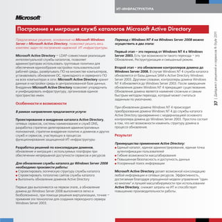 ИТ-ИНФРАСТРУКТУРА




Построение и ми рация сл жб атало ов Microsoft Active Directory




                                                                                                                              | Дайджест решений и сервисов R-Style 2011
Предлагаемые решения, основанные на Microsoft Windows           Переход с Windows NT 4 на Windows Server 2008 можно
Server и Microsoft Active Directory, позволяют решить весь      осуществить в два этапа:
комплекс задач по построению надежной ИТ-инфраструктуры.
                                                                Первый этап – это переход от Windows NT 4 к Windows
Microsoft Active Directory — LDAP-совместимая реализация        Server 2003. Есть три возможности такого перехода – это
интеллектуальной службы каталогов, позволяет                    Обновление, Реструктуризация и смешанный режим.
администраторам использовать групповые политики для
обеспечения единообразия настройки пользовательской             Второй этап – это обновление контроллеров домена до
рабочей среды, развёртывать ПО на множестве компьютеров,        Windows Server 2008. В случае Windows NT 4 служба каталога
устанавливать обновления ОС, прикладного и серверного ПО        обновляется от базы данных SAM к Active Directory Windows
на всех компьютерах в сети. Microsoft Active Directory хранит   Server 2003. Другими словами, контроллеры домена Windows
данные и настройки среды в централизованной базе данных.        NT 4 обновляется до Windows Server 2003. После завершения
Внедрение Microsoft Active Directory позволяет упорядочить      обновления домен Windows NT 4 прекращает существование.
и унифицировать инфраструктуру, организовав единое              Обновление домена является наименее сложным и самым
пространство имен.                                              быстрым методом перехода, который может считаться
                                                                заданным по умолчанию.




                                                                                                                              37
Особенности и возможности
                                                                При обновлении домена Windows NT 4 происходит
В рамках направления предлагаются услуги:                       преобразование домена Windows NT 4 до службы каталога
                                                                Active Directory одновременно с модернизацией основного
Проектирование и внедрение каталога Active Directory,           контроллера домена до Windows Server 2003. Простота состоит
сетевых сервисов, системы наименования и служб DNS,             в том, что нет возможности изменить структуру домена в
разработка стратегии делегирования административных             процессе обновления.
полномочий, стратегии внедрения политик и доменов и других
служб и сервисов, участвующих в процессах                       Результат
функционирования защищенной ИТ-инфраструктуры
                                                                Преимущества применения Active Directory:
Разработка решений по консолидации доменов,                     G Единый каталог, единое администрирование, единая точка
обновление и миграция с используемых платформ при                 аутентификации пользователей
обеспечении непрерывной доступности сервисов и ресурсов         G Гибкие возможности масштабирования
                                                                G Повышенная безопасность и доступность данных
Для обновления службы каталога до Windows Server 2008           G Ускоренный поиск информации
необходимо произвести работы:
G Спроектировать логическую структуру службы каталога           Microsoft Active Directory делает возможной консолидацию
G Спроектировать топологию сайтов службы каталога               любой информации и сетевых ресурсов. Эффективность,
G Выполнить обновление доменов Active Directory                 достигаемая благодаря упрощенной модели управления "один
                                                                ко многим" и лучшей масштабируемости при использовании
Первые два выполняются на первом этапе, а обновление            Active Directory, снижает затраты на ИТ и способствует
домена до Windows Server 2008 выполняется легко и               повышению производительности работы.
безболезненно, при помощи решения виртуализации, точнее –
применяя эти технологии для создания переходного сервера
Windows Server 2003.
 