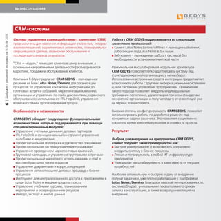 БИЗНЕС-РЕШЕНИЯ




                                             CRM-системы
| Дайджест решений и сервисов R-Style 2011




                                             Система управления взаимодействием с клиентами (CRM)         Работа с CRM GEDYS поддерживается из следующих
                                             предназначена для хранения информации о клиентах, истории    клиентских приложений:
                                             взаимоотношений, маркетинговых активностях, планируемых и    G Клиент Lotus Notes (online/offline) – полноценный клиент,
                                             свершившихся сделках, сервисном обслуживании и                 работающий под Lotus Notes 6.5 и выше.
                                             последующего анализа результатов.                            G Веб-клиент – полноценная работа с системой без
                                                                                                            необходимости установки клиентской части
                                             “CRM — модель” помещает клиента в центр внимания, а
                                             основными направлениями деятельности рассматриваются         Оригинальная масштабируемая модульная архитектура
                                             маркетинг, продажи и обслуживание клиентов.                  CRM GEDYS позволяет легко адаптировать систему под
                                                                                                          структуру конкретной организации, а не наоборот.
                                             Компания R-Style предлагает CRM GEDYS - полноценное          Использование встроенных средств интеграции предоставляет
                                             решение на базе Lotus Notes/Domino для организации           возможности работы с другими информационными системами
                                             процессов: от управления контактной информацией до           и/или системами управления предприятием. Применение
                                             групповых встреч и собраний, маркетинговых кампаний,         такого подхода позволяет внедрять индивидуальные
                                             организации и управления почтой и документами, сервисного    требования постепенно, удовлетворяя при этом стандартам
                                             обслуживания с использование ITIL HelpDesk, управления       конкретной организации и получая отдачу от инвестиций уже
                                             возможностями и прогнозирования продаж.                      на первых этапах проекта.
6




                                             Особенности и возможности                                    Высокая степень конфигурируемости CRM GEDYS, позволяет
                                                                                                          минимизировать работы по доработке решения под
                                             CRM GEDYS обладает следующими функциональными                конкретные задачи заказчика. Это позволяет существенно
                                             возможностями, которые поддерживаются при помощи             сократить время внедрения решения и стоимость проекта.
                                             специализированных модулей:
                                             G Управление учетными данными деловых партнеров              Результат
                                             G ITIL HelpDesk и функциональный инструмент управления
                                               жалобами и инцидентами                                     Выбрав для внедрения на предприятии CRM GEDYS,
                                             G Профессиональная поддержка и руководство продажами         клиент получает такие преимущества как:
                                             G Профессиональная система управления продажами              G Быстрое развертывание и возможность оперативно
                                             G Управление проведением маркетинговых кампаний                внедрить систему в бизнес-процессы
                                             G Групповой календарь и управление групповыми встречами      G Легкая интегрируемость в любой ИТ-инфраструктуре
                                             G Профессиональный маркетинг с использованием e-mail и         предприятия
                                               массовой рассылки писем и факсов                           G Уникальная масштабируемость в зависимости от текущих
                                             G Управление документами и корреспонденцией                    потребностей
                                             G Управление автоматизацией деловых процедур и бизнес-
                                               процессов                                                  Наиболее оптимальную и быструю отдачу от внедрения
                                             G Инструмент для централизованного доступа к приложениям в   получат заказчики, уже плотно работающие с платформой
                                               среде Lotus Notes и мощные средства поиска                 Lotus Notes/Domino. Благодаря высокой интегрированности,
                                             G Управление учебными курсами, планированием                 система обладает уникальными показателями по срокам
                                               мероприятий и резервированием ресурсов                     запуска в эксплуатацию, а также возврату инвестиций на
                                             G Импорт/экспорт и анализ данных                             внедрение.
 