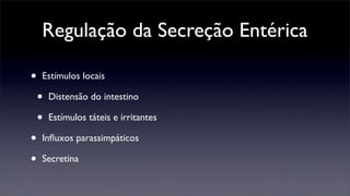 Regulação da Secreção Entérica

•   Estímulos locais

    •   Distensão do intestino

    •   Estímulos táteis e irritantes

•   Inﬂuxos parassimpáticos

•   Secretina
 
